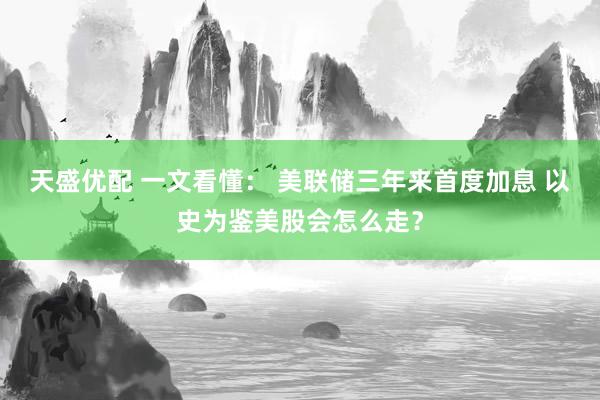 天盛优配 一文看懂： 美联储三年来首度加息 以史为鉴美股会怎么走？
