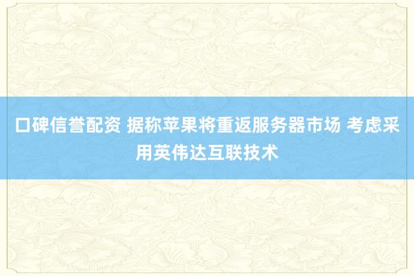 口碑信誉配资 据称苹果将重返服务器市场 考虑采用英伟达互联技术