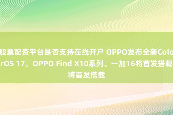 股票配资平台是否支持在线开户 OPPO发布全新ColorOS 17，OPPO Find X10系列、一加16将首发搭载