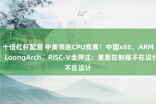 十倍杠杆配资 中美领跑CPU竞赛！中国x86、ARM、LoongArch、RISC-V全押注：差距在制程不在设计