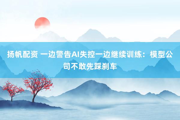 扬帆配资 一边警告AI失控一边继续训练：模型公司不敢先踩刹车
