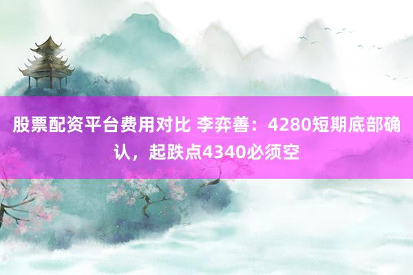 股票配资平台费用对比 李弈善：4280短期底部确认，起跌点4340必须空
