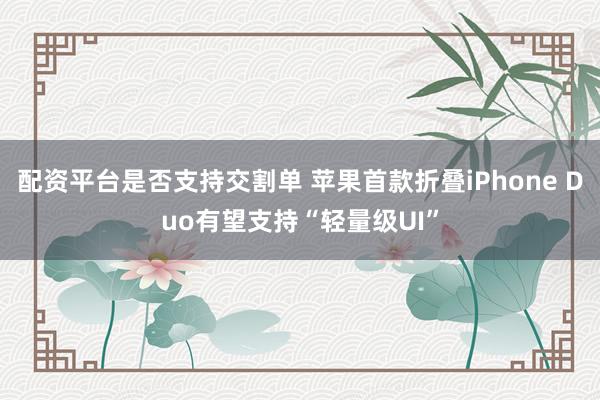 配资平台是否支持交割单 苹果首款折叠iPhone Duo有望支持“轻量级UI”