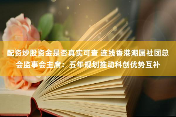 配资炒股资金是否真实可查 连线香港潮属社团总会监事会主席：五年规划推动科创优势互补