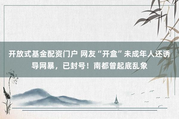 开放式基金配资门户 网友“开盒”未成年人还诱导网暴，已封号！南都曾起底乱象