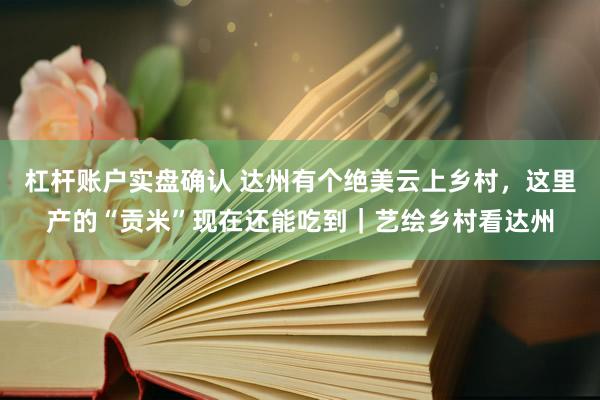 杠杆账户实盘确认 达州有个绝美云上乡村，这里产的“贡米”现在还能吃到｜艺绘乡村看达州