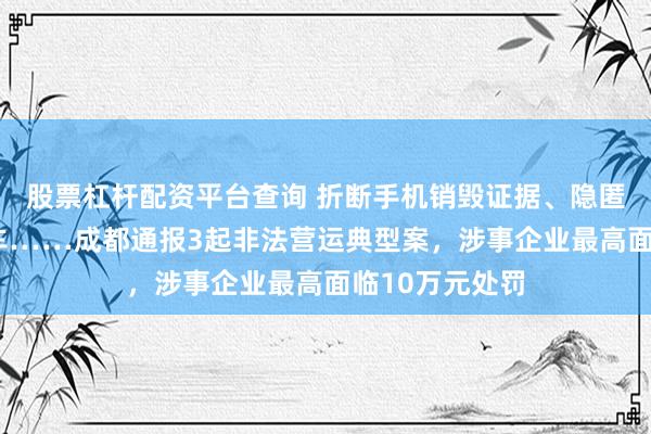 股票杠杆配资平台查询 折断手机销毁证据、隐匿“营转非”客车……成都通报3起非法营运典型案，涉事企业最高面临10万元处罚