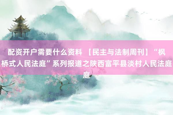 配资开户需要什么资料 【民主与法制周刊】“枫桥式人民法庭”系列报道之陕西富平县淡村人民法庭