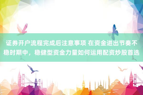 证券开户流程完成后注意事项 在资金进出节奏不稳时期中，稳健型资金力量如何运用配资炒股首选