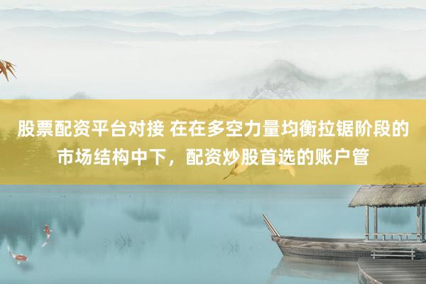 股票配资平台对接 在在多空力量均衡拉锯阶段的市场结构中下,配资炒股首选的账户管