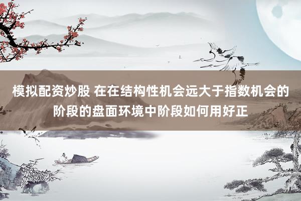 模拟配资炒股 在在结构性机会远大于指数机会的阶段的盘面环境中阶段如何用好正