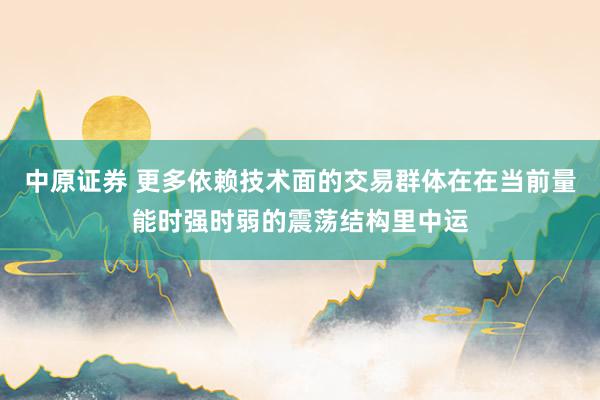 中原证券 更多依赖技术面的交易群体在在当前量能时强时弱的震荡结构里中运