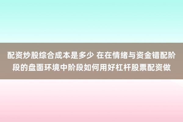 配资炒股综合成本是多少 在在情绪与资金错配阶段的盘面环境中阶段如何用好杠杆股票配资做