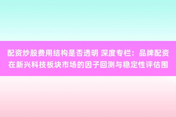 配资炒股费用结构是否透明 深度专栏：品牌配资在新兴科技板块市场的因子回测与稳定性评估围