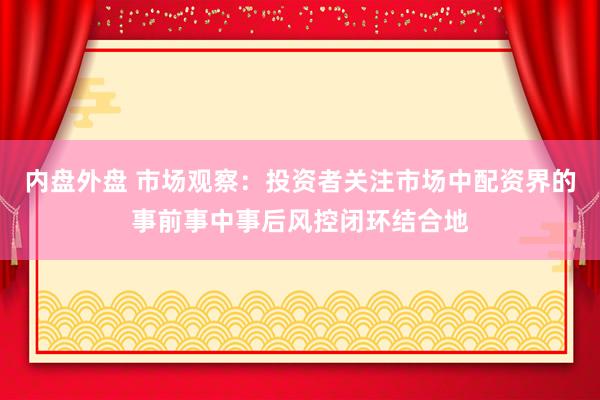 内盘外盘 市场观察：投资者关注市场中配资界的事前事中事后风控闭环结合地