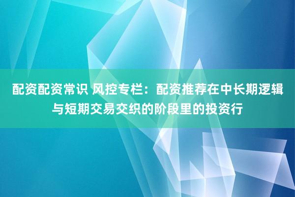 配资配资常识 风控专栏：配资推荐在中长期逻辑与短期交易交织的阶段里的投资行