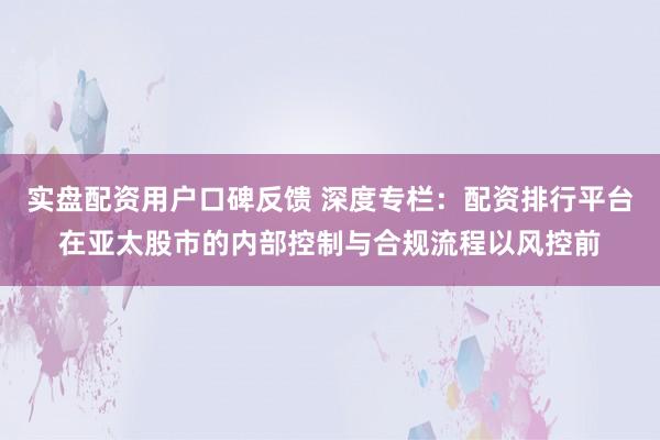实盘配资用户口碑反馈 深度专栏：配资排行平台在亚太股市的内部控制与合规流程以风控前