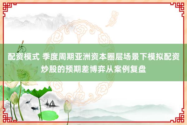 配资模式 季度周期亚洲资本圈层场景下模拟配资炒股的预期差博弈从案例复盘