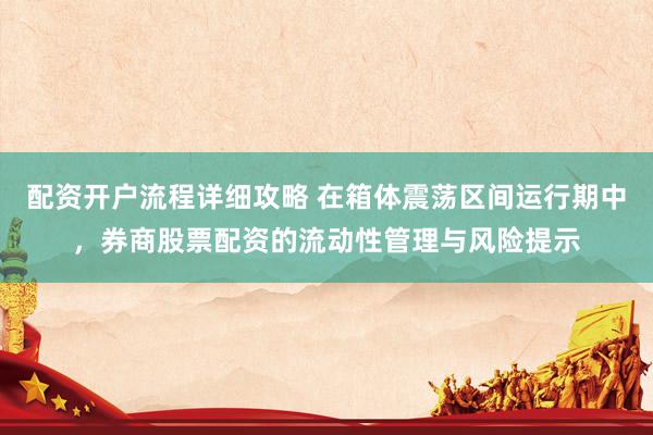 配资开户流程详细攻略 在箱体震荡区间运行期中，券商股票配资的流动性管理与风险提示