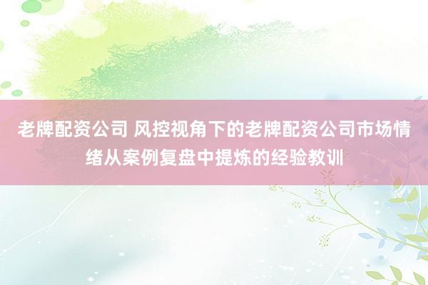 老牌配资公司 风控视角下的老牌配资公司市场情绪从案例复盘中提炼的经验教训