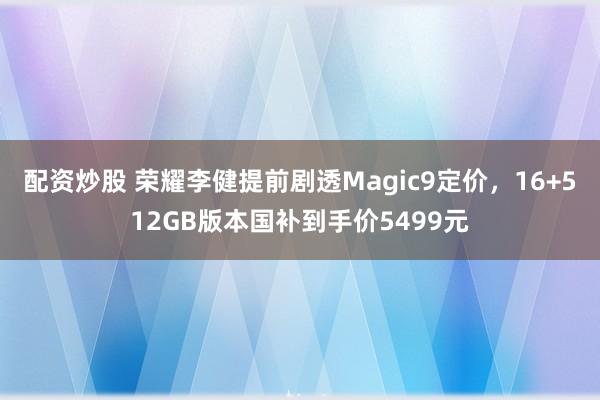 配资炒股 荣耀李健提前剧透Magic9定价，16+512GB版本国补到手价5499元
