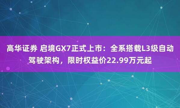高华证券 启境GX7正式上市：全系搭载L3级自动驾驶架构，限时权益价22.99万元起