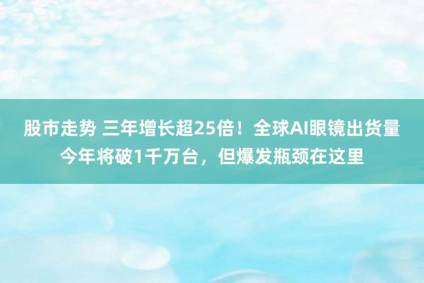 股市走势 三年增长超25倍！全球AI眼镜出货量今年将破1千万台，但爆发瓶颈在这里