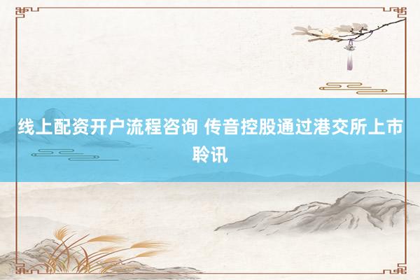 线上配资开户流程咨询 传音控股通过港交所上市聆讯
