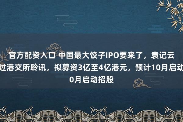 官方配资入口 中国最大饺子IPO要来了，袁记云饺通过港交所聆讯，拟募资3亿至4亿港元，预计10月启动招股