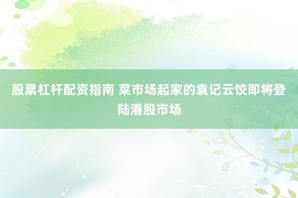 股票杠杆配资指南 菜市场起家的袁记云饺即将登陆港股市场