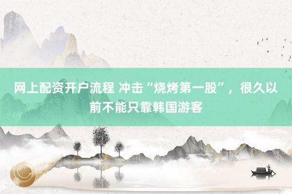 网上配资开户流程 冲击“烧烤第一股”，很久以前不能只靠韩国游客
