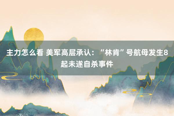 主力怎么看 美军高层承认：“林肯”号航母发生8起未遂自杀事件