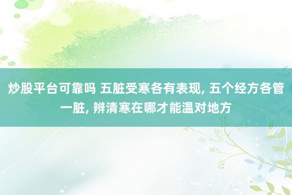 炒股平台可靠吗 五脏受寒各有表现, 五个经方各管一脏, 辨清寒在哪才能温对地方
