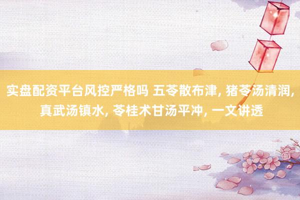 实盘配资平台风控严格吗 五苓散布津, 猪苓汤清润, 真武汤镇水, 苓桂术甘汤平冲, 一文讲透