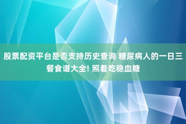 股票配资平台是否支持历史查询 糖尿病人的一日三餐食谱大全! 照着吃稳血糖
