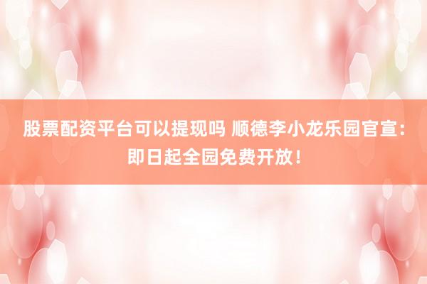 股票配资平台可以提现吗 顺德李小龙乐园官宣：即日起全园免费开放！