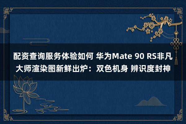 配资查询服务体验如何 华为Mate 90 RS非凡大师渲染图新鲜出炉：双色机身 辨识度封神
