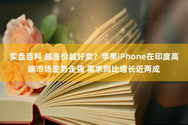 实盘百科 越涨价越好卖？苹果iPhone在印度高端市场逆势走强 需求同比增长近两成