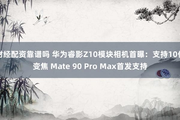 财经配资靠谱吗 华为睿影Z10模块相机首曝：支持10倍变焦 Mate 90 Pro Max首发支持