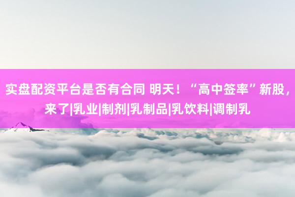 实盘配资平台是否有合同 明天！“高中签率”新股，来了|乳业|制剂|乳制品|乳饮料|调制乳