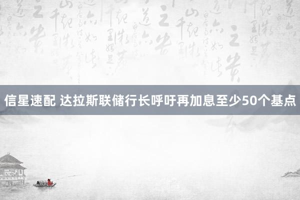 信星速配 达拉斯联储行长呼吁再加息至少50个基点