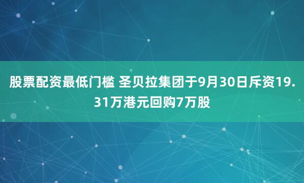股票配资最低门槛 圣贝拉集团于9月30日斥资19.31万港元回购7万股