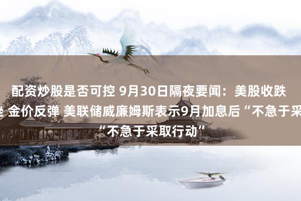 配资炒股是否可控 9月30日隔夜要闻：美股收跌 油价下挫 金价反弹 美联储威廉姆斯表示9月加息后“不急于采取行动”