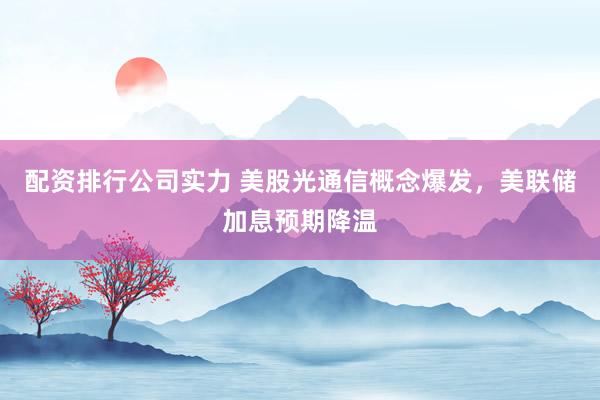 配资排行公司实力 美股光通信概念爆发，美联储加息预期降温