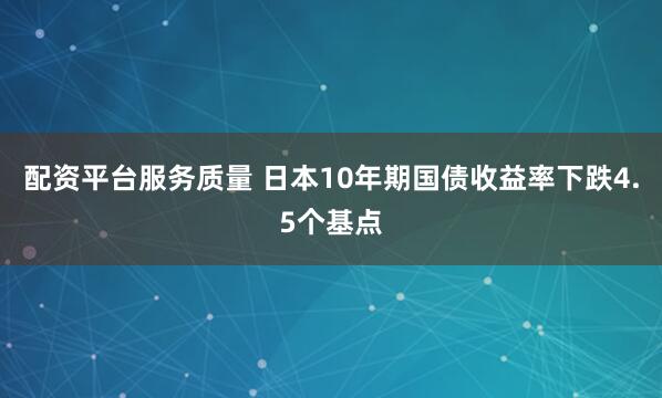 配资平台服务质量 日本10年期国债收益率下跌4.5个基点