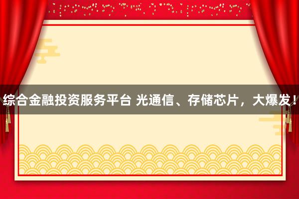 综合金融投资服务平台 光通信、存储芯片，大爆发！