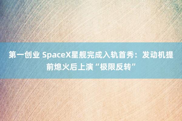 第一创业 SpaceX星舰完成入轨首秀：发动机提前熄火后上演“极限反转”
