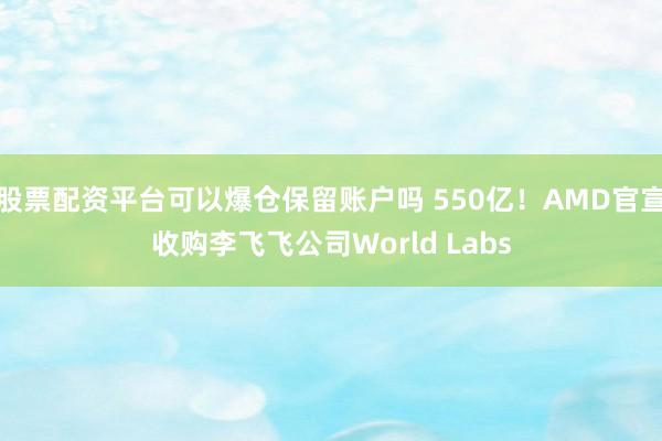 股票配资平台可以爆仓保留账户吗 550亿！AMD官宣收购李飞飞公司World Labs