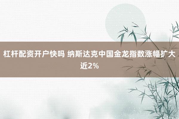 杠杆配资开户快吗 纳斯达克中国金龙指数涨幅扩大近2%