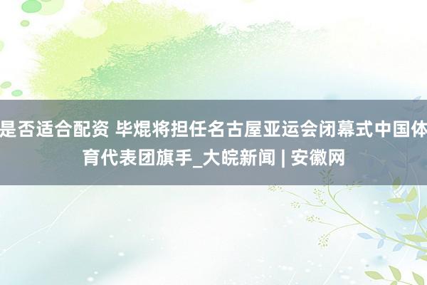 是否适合配资 毕焜将担任名古屋亚运会闭幕式中国体育代表团旗手_大皖新闻 | 安徽网